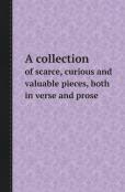 A Collection Of Scarce, Curious And Valuable Pieces, Both In Verse And Prose