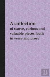 A Collection Of Scarce, Curious And Valuable Pieces, Both In Verse And Prose