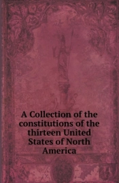 A Collection Of The Constitutions Of The Thirteen United States Of North America
