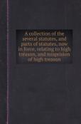 A Collection Of The Several Statutes, And Parts Of Statutes, Now In Force, Relating To High Treason, And Misprision Of High Treason