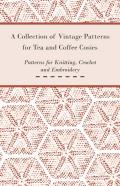 A Collection Of Vintage Patterns For Tea And Coffee Cosies; Patterns For Knitting, Crochet And Embroidery