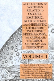 A Collection Of Writings Related To Occult, Esoteric, Rosicrucian And Hermetic Literature, Including Freemasonry, The Kabbalah, The Tarot, Alchemy And Theosophy Volume 1
