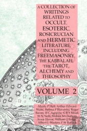 A Collection Of Writings Related To Occult, Esoteric, Rosicrucian And Hermetic Literature, Including Freemasonry, The Kabbalah, The Tarot, Alchemy And Theosophy Volume 2