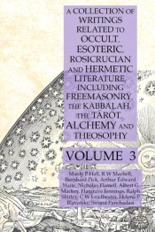 A Collection Of Writings Related To Occult, Esoteric, Rosicrucian And Hermetic Literature, Including Freemasonry, The Kabbalah, The Tarot, Alchemy And Theosophy Volume 3