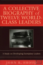 A Collective Biography Of Twelve World-Class Leaders