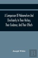 A Comparison Of Mahometism And Christianity In Their History, Their Evidence, And Their Effects