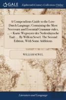 A Compendious Guide To The Low-Dutch Language; Containing The Most Necessary And Essential Grammar-Rules, ... = Korte Wegwyzer Der Nederduytsche Taal; ... By Willem Sewel. The Second Edition, With Som