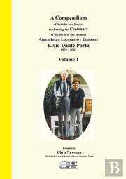 A Compendium Of Articles And Papers To Celebrate The Centenary Of The Birth Of The Eminent Argentinean Locomotive Engineer Livio Dante Porta 1922 - 2003 Volume 1