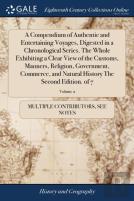 A Compendium Of Authentic And Entertaining Voyages, Digested In A Chronological Series. The Whole Exhibiting A Clear View Of The Customs, Manners, Religion, Government, Commerce, And Natural History T