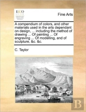 A Compendium Of Colors, And Other Materials Used In The Arts Dependant On Design, ... Including The Method Of Drawing ... Of Painting ... Of Engraving
