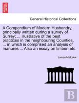 A Compendium Of Modern Husbandry, Principally Written During A Survey Of Surrey; ... Illustrative Of The Best Practices In The Neighbouring Counties, ... In Which Is Comprised An Analysis Of Manures .