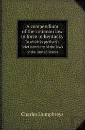 A Compendium Of The Common Law In Force In Kentucky To Which Is Prefixed A Brief Summary Of The Laws Of The United States
