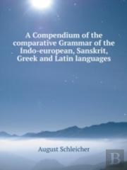 A Compendium Of The Comparative Grammar Of The Indo-European, Sanskrit, Greek And Latin Languages