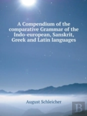 A Compendium Of The Comparative Grammar Of The Indo-European, Sanskrit, Greek And Latin Languages