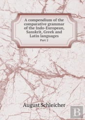 A Compendium Of The Comparative Grammar Of The Indo-European, Sanskrit, Greek And Latin Languages Part 2