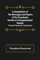 A Compilation Of The Messages And Papers Of The Presidents. Section 2 Of Supplemental Volume