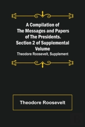 A Compilation Of The Messages And Papers Of The Presidents. Section 2 Of Supplemental Volume