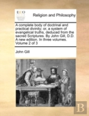 A Complete Body Of Doctrinal And Practical Divinity; Or, A System Of Evangelical Truths, Deduced From The Sacred Scriptures. By John Gill, D.D. A New