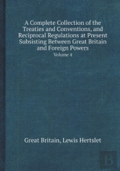 A Complete Collection Of The Treaties And Conventions, And Reciprocal Regulations At Present Subsisting Between Great Britain And Foreign Powers Vol