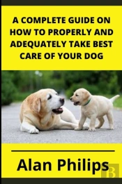 A Complete Guide On How To Properly And Adequately Take Best Care Of Your Dog