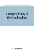 A Complete History Of The Great Rebellion; Or, The Civil War In The United States, 1861-1865 Comprising A Full And Impartial Account Of The Military And Naval Operations, With Vivid And Accurate Descr