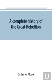 A Complete History Of The Great Rebellion; Or, The Civil War In The United States, 1861-1865 Comprising A Full And Impartial Account Of The Military And Naval Operations, With Vivid And Accurate Descr
