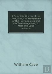 A Complete History Of The Lives, Acts, And Martyrdoms Of The Holy Apostles And The Two Evangelists, St. Mark And Luke Volume 2