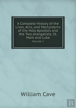 Bertrand.pt - A Complete History Of The Lives, Acts, And Martyrdoms Of The Holy Apostles And The Two Evangelists, St. Mark And Luke Volume 2