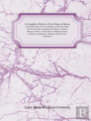 A Complete History Of The Popes Of Rome From Saint Peter, The First Bishop, To Pius The Ninth, The Present Pope, Including The History Of Saints, Ma