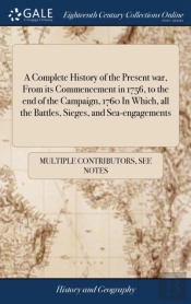 A Complete History Of The Present War, From Its Commencement In 1756, To The End Of The Campaign, 1760 In Which, All The Battles, Sieges, And Sea-Engagements