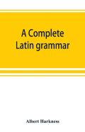 A Complete Latin Grammar