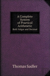 A Complete System Of Practical Arithmetic Both Vulgar And Decimal