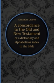 A Concordance To The Old And New Testament Or A Dictionary And Alphabeticak Index To The Bible