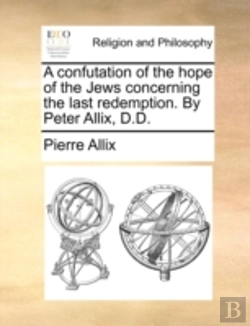 Bertrand.pt - A Confutation Of The Hope Of The Jews Concerning The Last Redemption. By Peter Allix, D.D.