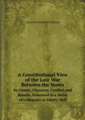 A Constitutional View Of The Late War Between The States Its Causes, Character, Conduct And Results, Presented In A Series Of Colloquies At Liberty Hall
