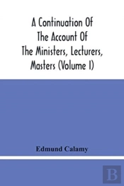 A Continuation Of The Account Of The Ministers, Lecturers, Masters And Fellows Of Colleges, And Schoolmasters, Who Were Ejected And Silenced After The Restoration In 1660, By Or Before The Act For Uni