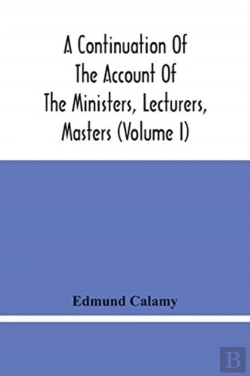 Bertrand.pt - A Continuation Of The Account Of The Ministers, Lecturers, Masters And Fellows Of Colleges, And Schoolmasters, Who Were Ejected And Silenced After The Restoration In 1660, By Or Before The Act For Uni