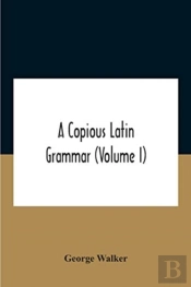 A Copious Latin Grammar (Volume I) Translated From The German With Alterations, Notes And Additions (Volume I)
