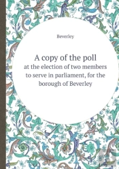 A Copy Of The Poll At The Election Of Two Members To Serve In Parliament, For The Borough Of Beverley