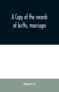 A Copy Of The Records Of Births, Marriages, And Deaths And Of Intentions Of Marriage Of The Town Of Hanover, Mass., 1727-1857