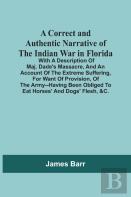 A Correct And Authentic Narrative Of The Indian War In Florida; With A Description Of Maj. Dade'S Massacre, And An Account Of The Extreme Suffering, For Want Of Provision, Of The Army--Having Been Obl