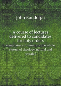 Bertrand.pt - A Course Of Lectures Delivered To Candidates For Holy Orders Comprising A Summary Of The Whole System Of Theology, Natural And Revealed