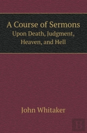 A Course Of Sermons Upon Death, Judgment, Heaven, And Hell