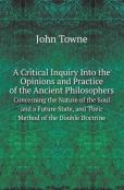 A Critical Inquiry Into The Opinions And Practice Of The Ancient Philosophers Concerning The Nature Of The Soul And A Future State, And Their Method