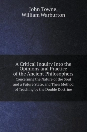 A Critical Inquiry Into The Opinions And Practice Of The Ancient Philosophers Concerning The Nature Of The Soul And A Future State, And Their Method