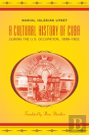 A Cultural History Of Cuba During The U.S. Occupation, 1898-1902