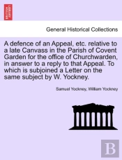 A Defence Of An Appeal, Etc. Relative To A Late Canvass In The Parish Of Covent Garden For The Office Of Churchwarden, In Answer To A Reply To That Appeal. To Which Is Subjoined A Letter On The Same S
