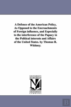 Bertrand.pt - A Defence Of The American Policy, As Opposed To The Encroachments Of Foreign Influence, And Especially To The Interference Of The Papacy In The Political Interests And Affairs Of The United States. By
