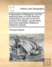 A Description Of Patagonia, And The Adjoining Parts Of South America: Containing An Account Of The Soil, Produce, The Religion, Government, And Some P