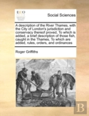 A Description Of The River Thames, With The City Of London'S Jurisdiction And Conservacy Thereof Proved, To Which Is Added, A Brief Description Of Tho